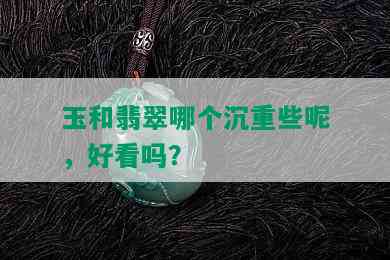 玉和翡翠哪个沉重些呢，好看吗？