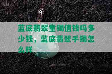 蓝底翡翠童镯值钱吗多少钱，蓝底翡翠手镯怎么样