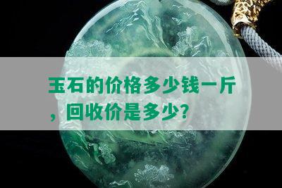 玉石的价格多少钱一斤，回收价是多少？