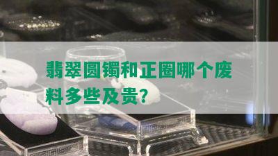 翡翠圆镯和正圈哪个废料多些及贵？