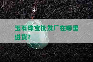 玉石珠宝批发厂在哪里进货？