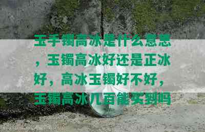 玉手镯高冰是什么意思，玉镯高冰好还是正冰好，高冰玉镯好不好，玉镯高冰几百能买到吗