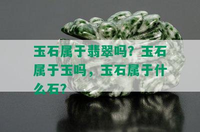 玉石属于翡翠吗？玉石属于玉吗，玉石属于什么石？