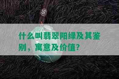 什么叫翡翠阳绿及其鉴别，寓意及价值？