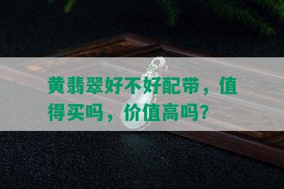 黄翡翠好不好配带，值得买吗，价值高吗？