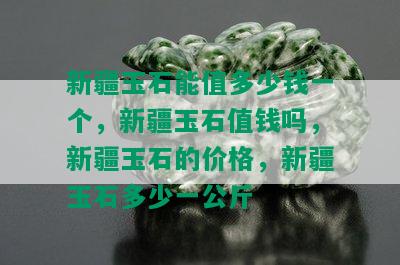 新疆玉石能值多少钱一个，新疆玉石值钱吗，新疆玉石的价格，新疆玉石多少一公斤