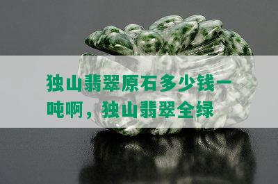 独山翡翠原石多少钱一吨啊，独山翡翠全绿