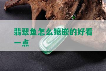 翡翠鱼怎么镶嵌的好看一点