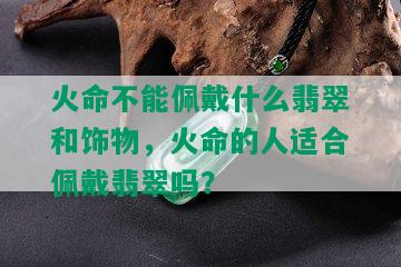 火命不能佩戴什么翡翠和饰物，火命的人适合佩戴翡翠吗？