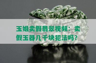 玉姐卖假翡翠视频：卖假玉器几千块犯法吗？