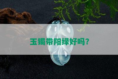 玉镯带阳绿好吗？