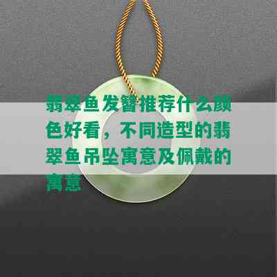 翡翠鱼发簪推荐什么颜色好看，不同造型的翡翠鱼吊坠寓意及佩戴的寓意