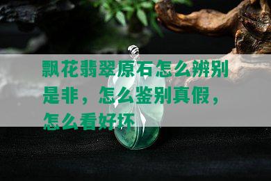 飘花翡翠原石怎么辨别是非，怎么鉴别真假，怎么看好坏