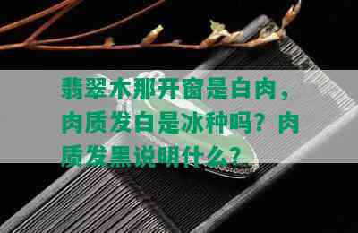 翡翠木那开窗是白肉，肉质发白是冰种吗？肉质发黑说明什么？