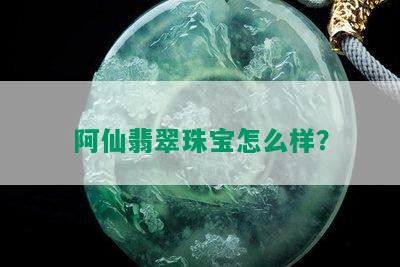 阿仙翡翠珠宝怎么样？