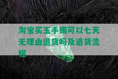 淘宝买玉手镯可以七天无理由退货吗及退货流程