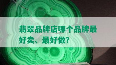 翡翠品牌店哪个品牌更好卖、更好做？