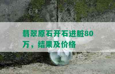 翡翠原石开石进脏80万，结果及价格