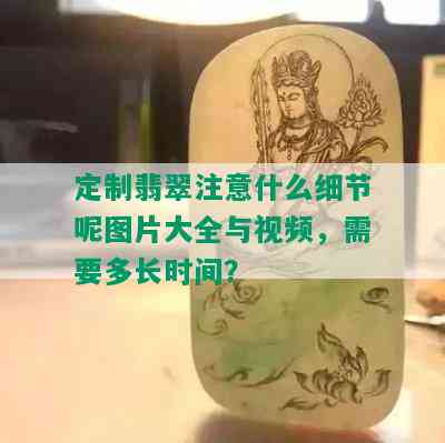 定制翡翠注意什么细节呢图片大全与视频，需要多长时间？