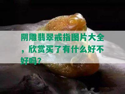 阴雕翡翠戒指图片大全，欣赏买了有什么好不好吗？