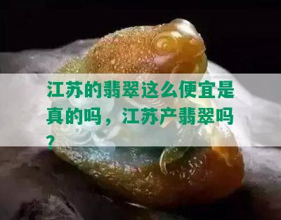 江苏的翡翠这么便宜是真的吗，江苏产翡翠吗？