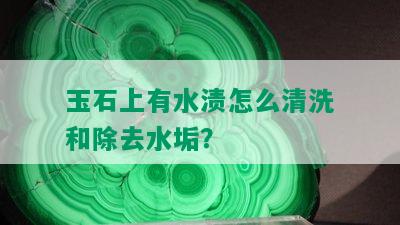 玉石上有水渍怎么清洗和除去水垢？