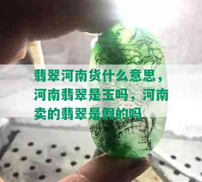 翡翠河南货什么意思，河南翡翠是玉吗，河南卖的翡翠是假的吗