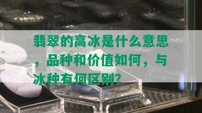 翡翠的高冰是什么意思，品种和价值如何，与冰种有何区别？