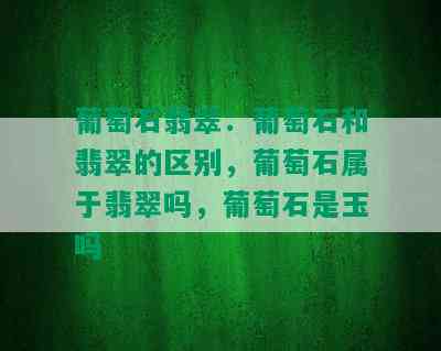 葡萄石翡翠：葡萄石和翡翠的区别，葡萄石属于翡翠吗，葡萄石是玉吗