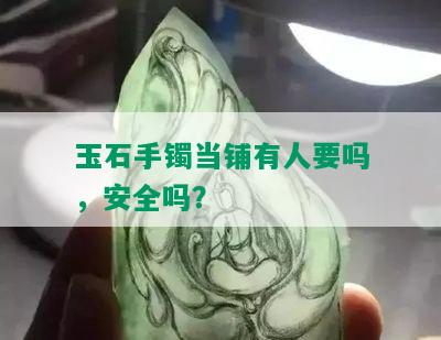 玉石手镯当铺有人要吗，安全吗？