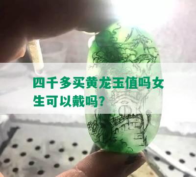 四千多买黄龙玉值吗女生可以戴吗？