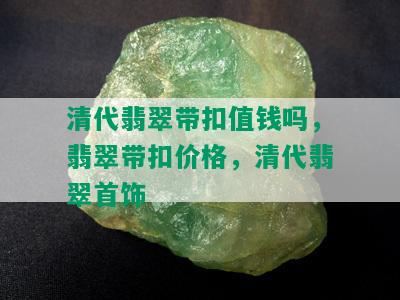 清代翡翠带扣值钱吗，翡翠带扣价格，清代翡翠首饰