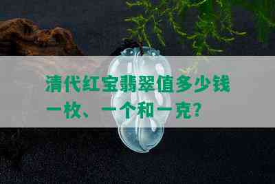 清代红宝翡翠值多少钱一枚、一个和一克？