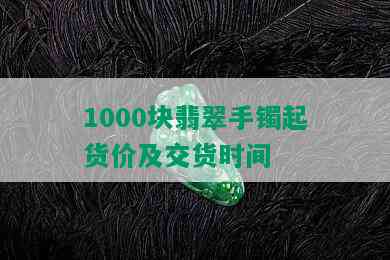 1000块翡翠手镯起货价及交货时间