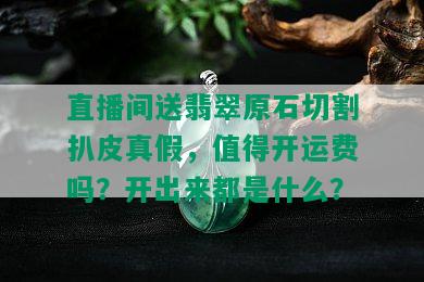 直播间送翡翠原石切割扒皮真假，值得开运费吗？开出来都是什么？