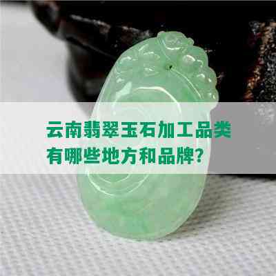 云南翡翠玉石加工品类有哪些地方和品牌？