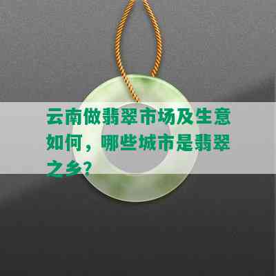 云南做翡翠市场及生意如何，哪些城市是翡翠之乡？