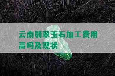 云南翡翠玉石加工费用高吗及现状