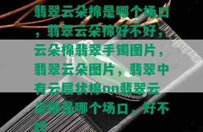 翡翠云朵棉是哪个场口，翡翠云朵棉好不好，云朵棉翡翠手镯图片，翡翠云朵图片，翡翠中有云层状棉nn翡翠云朵棉是哪个场口，好不好