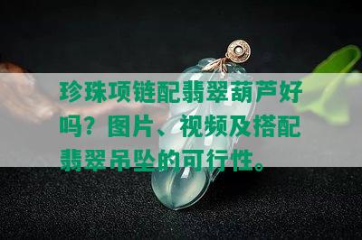 珍珠项链配翡翠葫芦好吗？图片、视频及搭配翡翠吊坠的可行性。