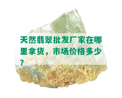 天然翡翠批发厂家在哪里拿货，市场价格多少？