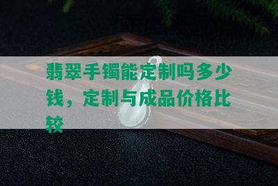 翡翠手镯能定制吗多少钱，定制与成品价格比较