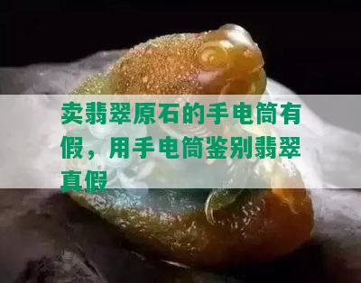 卖翡翠原石的手电筒有假，用手电筒鉴别翡翠真假