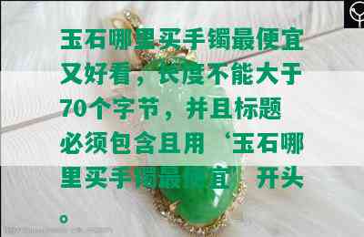 玉石哪里买手镯更便宜又好看，长度不能大于70个字节，并且标题必须包含且用‘玉石哪里买手镯更便宜’开头。