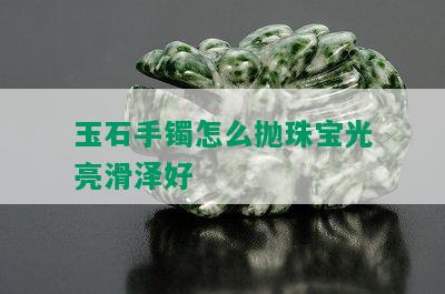 玉石手镯怎么抛珠宝光亮滑泽好