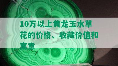 10万以上黄龙玉水草花的价格、收藏价值和寓意