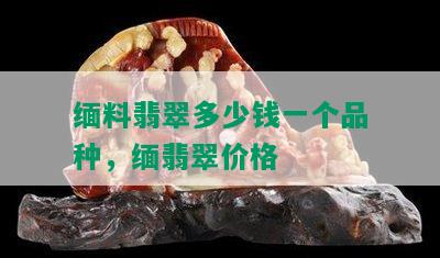 缅料翡翠多少钱一个品种，缅翡翠价格