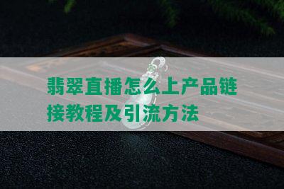 翡翠直播怎么上产品链接教程及引流方法