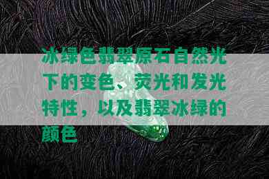 冰绿色翡翠原石自然光下的变色、荧光和发光特性，以及翡翠冰绿的颜色