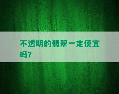 不透明的翡翠一定便宜吗？